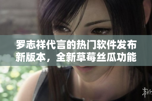 罗志祥代言的热门软件发布新版本，全新草莓丝瓜功能更新大揭秘!