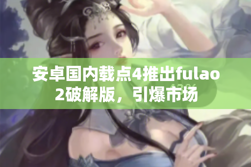 安卓国内载点4推出fulao2破解版，引爆市场