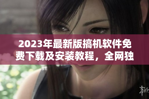 2023年最新版搞机软件免费下载及安装教程，全网独家更新