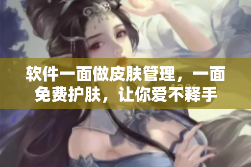 软件一面做皮肤管理，一面免费护肤，让你爱不释手