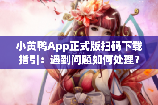 小黄鸭App正式版扫码下载指引：遇到问题如何处理？