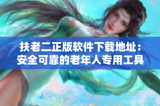 扶老二正版软件下载地址：安全可靠的老年人专用工具