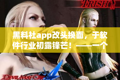 黑料社app改头换面，于软件行业初露锋芒！——一个编辑的深度探析