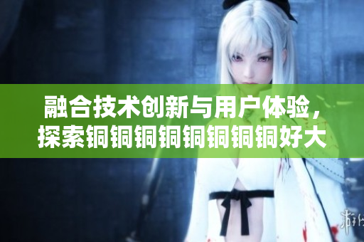 融合技术创新与用户体验，探索铜铜铜铜铜铜铜铜好大好深板前沿发展路径