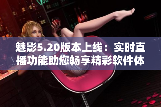 魅影5.20版本上线：实时直播功能助您畅享精彩软件体验