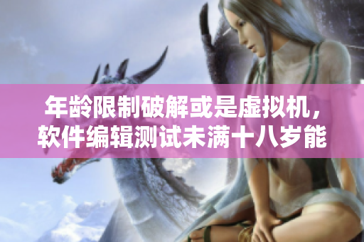 年龄限制破解或是虚拟机，软件编辑测试未满十八岁能用玩多久