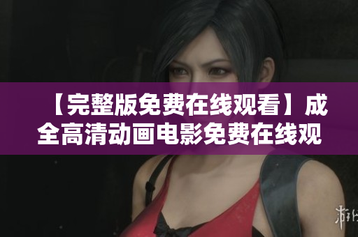 【完整版免费在线观看】成全高清动画电影免费在线观看