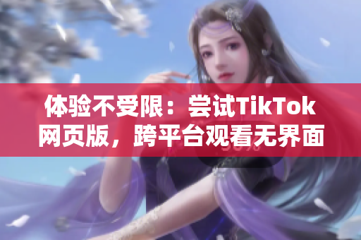 体验不受限：尝试TikTok网页版，跨平台观看无界面表演