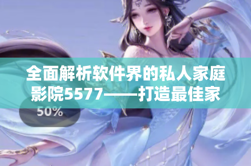 全面解析软件界的私人家庭影院5577——打造最佳家庭影院软件！