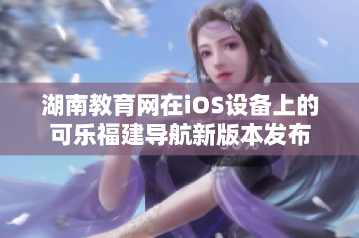 湖南教育网在iOS设备上的可乐福建导航新版本发布