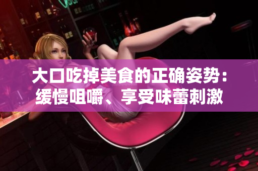 大口吃掉美食的正确姿势：缓慢咀嚼、享受味蕾刺激