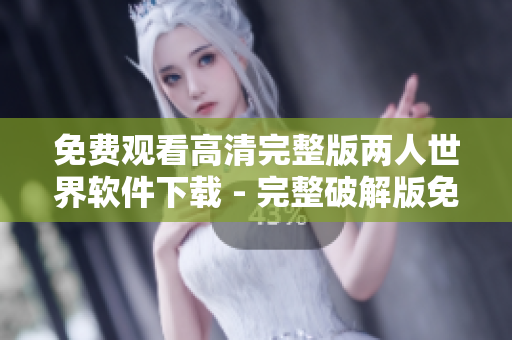 免费观看高清完整版两人世界软件下载 - 完整破解版免费下载最新更新 
