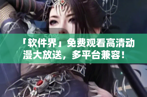 「软件界」免费观看高清动漫大放送，多平台兼容！