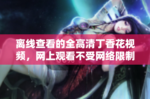 离线查看的全高清丁香花视频，网上观看不受网络限制