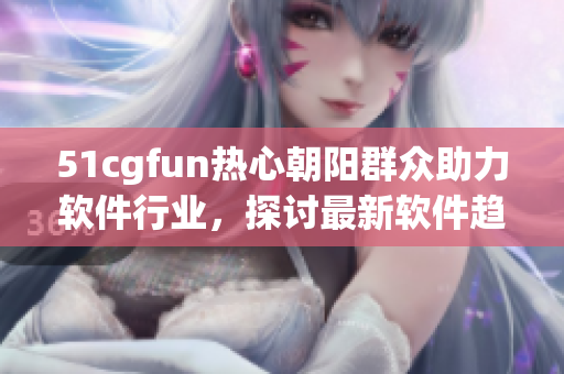 51cgfun热心朝阳群众助力软件行业，探讨最新软件趋势