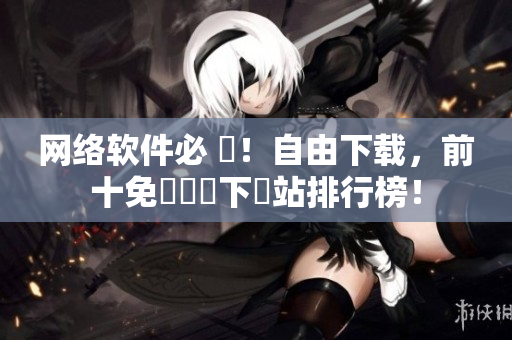 网络软件必 備！自由下载，前十免費軟體下載站排行榜！