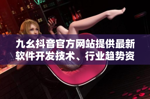 九幺抖音官方网站提供最新软件开发技术、行业趋势资讯