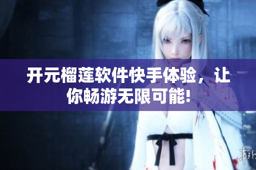 开元榴莲软件快手体验，让你畅游无限可能!