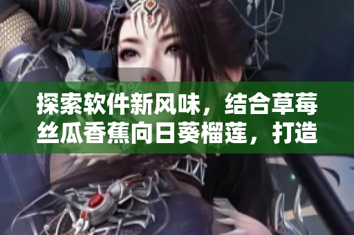 探索软件新风味，结合草莓丝瓜香蕉向日葵榴莲，打造强劲功能软件