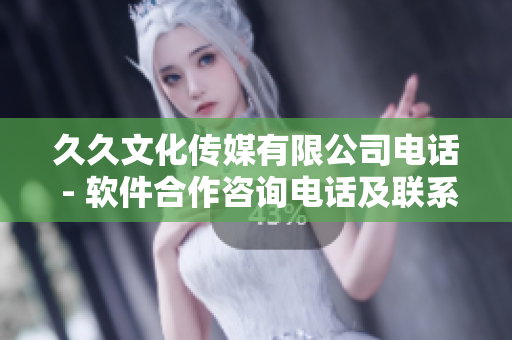 久久文化传媒有限公司电话 - 软件合作咨询电话及联系方式查询