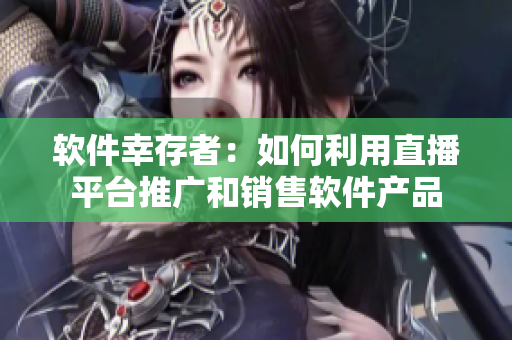 软件幸存者：如何利用直播平台推广和销售软件产品