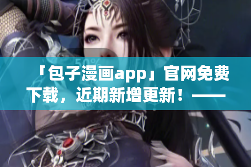 「包子漫画app」官网免费下载，近期新增更新！——软件编辑推荐
