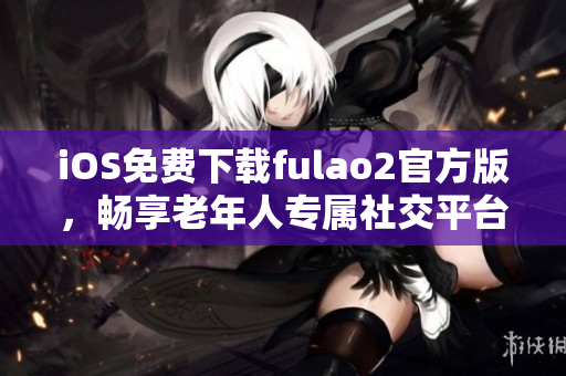 iOS免费下载fulao2官方版，畅享老年人专属社交平台