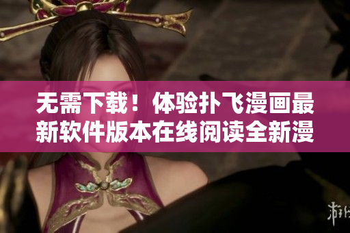 无需下载！体验扑飞漫画最新软件版本在线阅读全新漫画作品