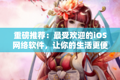 重磅推荐：最受欢迎的iOS网络软件，让你的生活更便利！