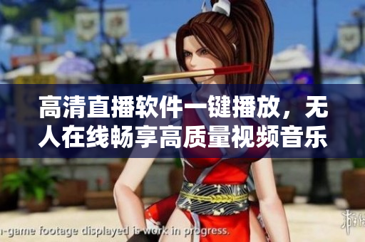 高清直播软件一键播放，无人在线畅享高质量视频音乐