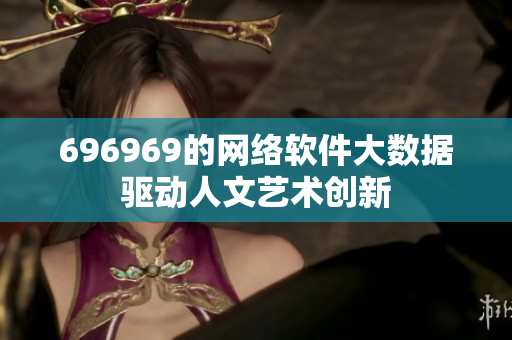 696969的网络软件大数据驱动人文艺术创新