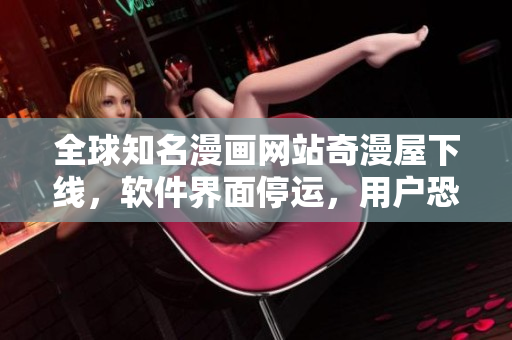 全球知名漫画网站奇漫屋下线，软件界面停运，用户恐有信息泄露风险！