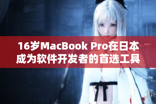 16岁MacBook Pro在日本成为软件开发者的首选工具