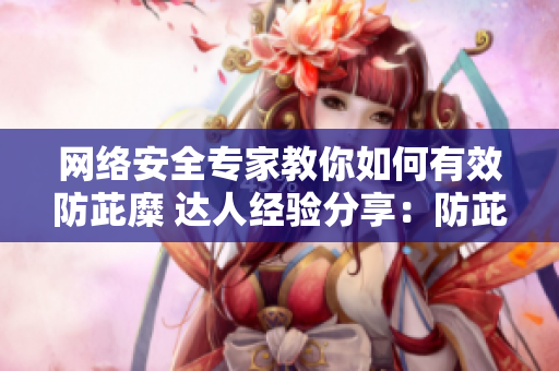 网络安全专家教你如何有效防茈糜 达人经验分享：防茈糜实用技巧
