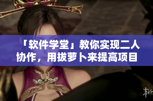 「软件学堂」教你实现二人协作，用拔萝卜来提高项目管理效率！
