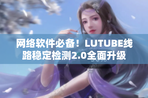 网络软件必备！LUTUBE线路稳定检测2.0全面升级