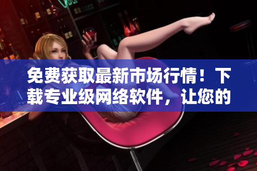 免费获取最新市场行情！下载专业级网络软件，让您的投资更准确、更智能！