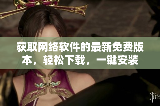 获取网络软件的最新免费版本，轻松下载，一键安装