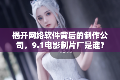 揭开网络软件背后的制作公司，9.1电影制片厂是谁？