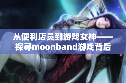 从便利店员到游戏女神——探寻moonband游戏背后的励志故事