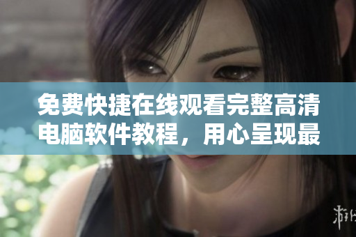 免费快捷在线观看完整高清电脑软件教程，用心呈现最优秀的软件使用指南