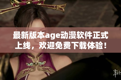 最新版本age动漫软件正式上线，欢迎免费下载体验！