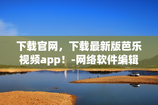 下载官网，下载最新版芭乐视频app！-网络软件编辑推荐