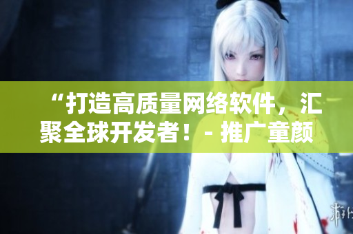 “打造高质量网络软件，汇聚全球开发者！- 推广童颜嘿呦嘿呦APP网站”