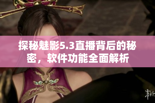 探秘魅影5.3直播背后的秘密，软件功能全面解析
