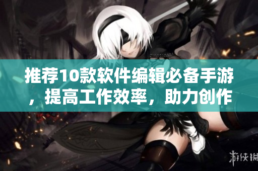 推荐10款软件编辑必备手游，提高工作效率，助力创作无上限！