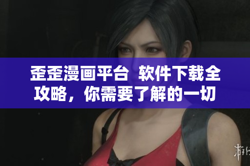歪歪漫画平台  软件下载全攻略，你需要了解的一切