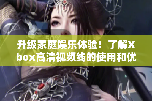 升级家庭娱乐体验！了解Xbox高清视频线的使用和优势
