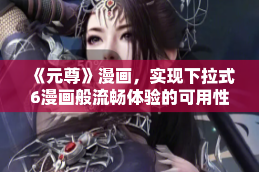 《元尊》漫画，实现下拉式6漫画般流畅体验的可用性测试分析