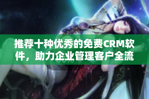 推荐十种优秀的免费CRM软件，助力企业管理客户全流程